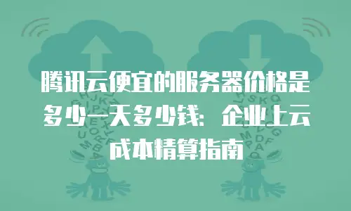 腾讯云便宜的服务器价格是多少一天多少钱：企业上云成本精算指南