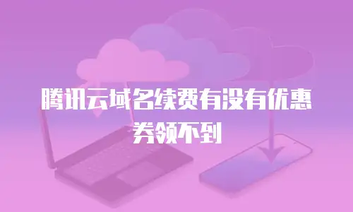 腾讯云域名续费有没有优惠券领不到