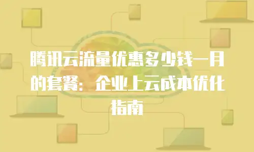 腾讯云流量优惠多少钱一月的套餐：企业上云成本优化指南