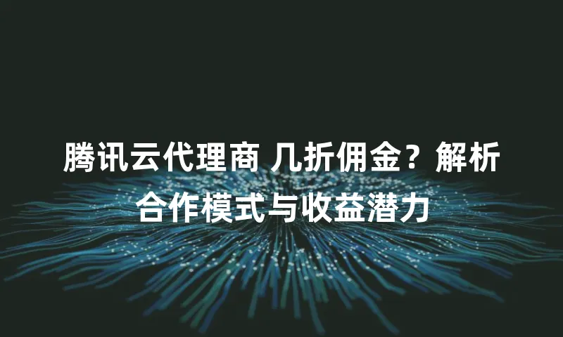 腾讯云代理商 几折佣金？解析合作模式与收益潜力