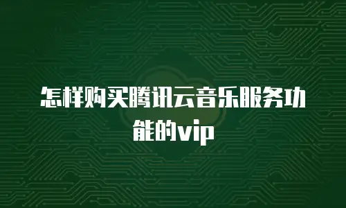 怎样购买腾讯云音乐服务功能的vip
