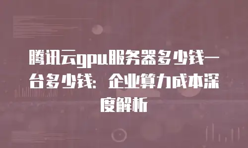 腾讯云gpu服务器多少钱一台多少钱：企业算力成本深度解析