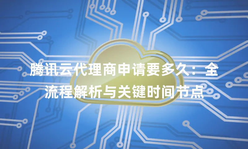 腾讯云代理商申请要多久：全流程解析与关键时间节点