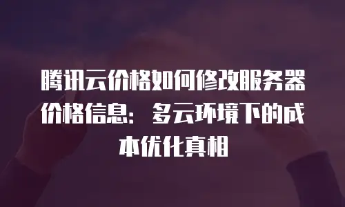 腾讯云价格如何修改服务器价格信息：多云环境下的成本优化真相