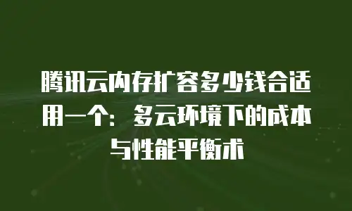 腾讯云内存扩容多少钱合适用一个：多云环境下的成本与性能平衡术