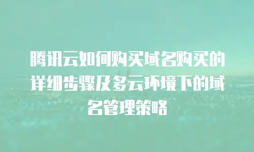 腾讯云如何购买域名购买的详细步骤及多云环境下的域名管理策略