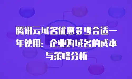 腾讯云域名优惠多少合适一年使用：企业购域名的成本与策略分析