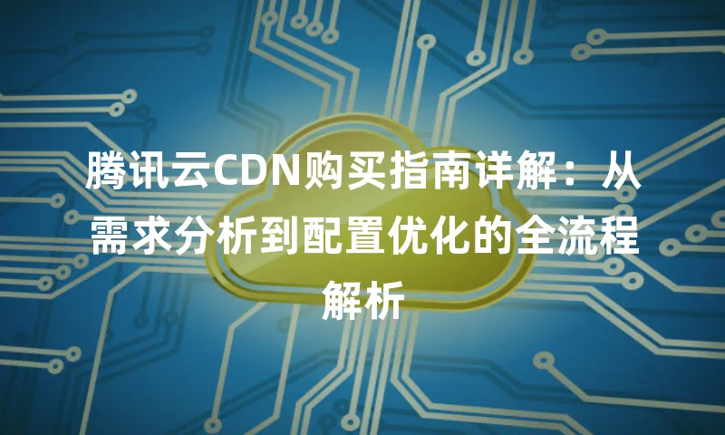 腾讯云CDN购买指南详解：从需求分析到配置优化的全流程解析