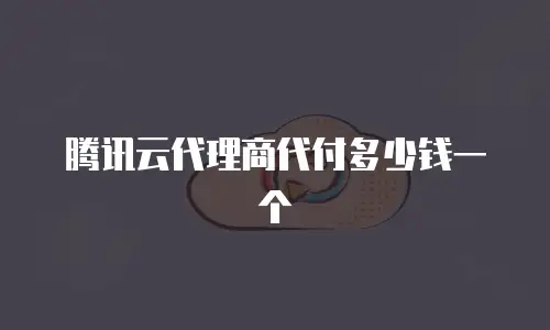 腾讯云代理商代付多少钱一个