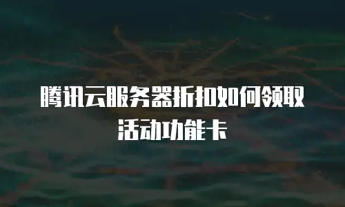 腾讯云服务器折扣如何领取活动功能卡