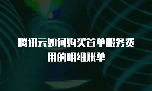 腾讯云如何购买首单服务费用的明细账单