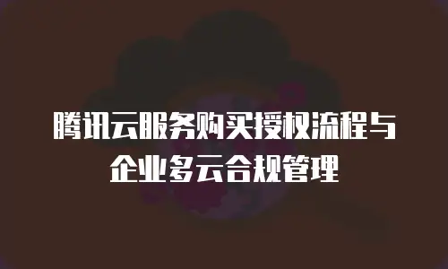 腾讯云服务购买授权流程与企业多云合规管理