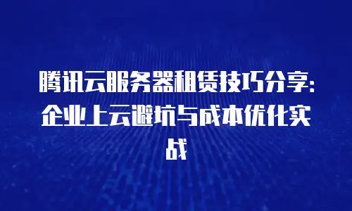 腾讯云服务器租赁技巧分享：企业上云避坑与成本优化实战