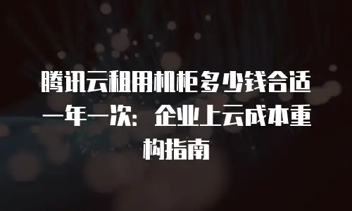 腾讯云租用机柜多少钱合适一年一次：企业上云成本重构指南