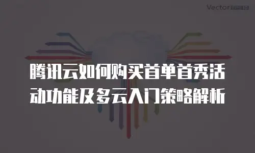 腾讯云如何购买首单首秀活动功能及多云入门策略解析