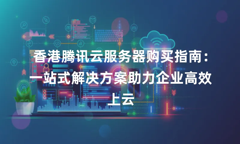 香港腾讯云服务器购买指南：一站式解决方案助力企业高效上云