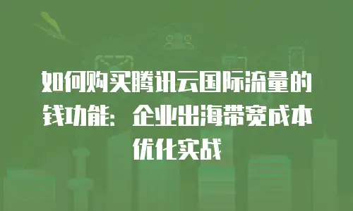 如何购买腾讯云国际流量的钱功能：企业出海带宽成本优化实战