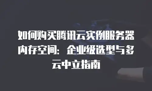 如何购买腾讯云实例服务器内存空间：企业级选型与多云中立指南
