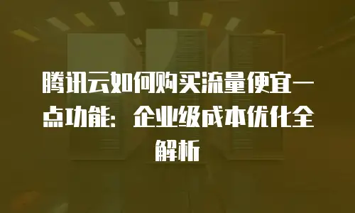 腾讯云如何购买流量便宜一点功能：企业级成本优化全解析