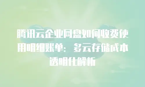 腾讯云企业网盘如何收费使用明细账单：多云存储成本透明化解析