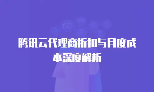 腾讯云代理商折扣与月度成本深度解析