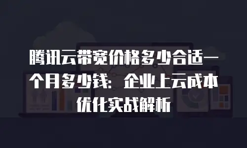 腾讯云带宽价格多少合适一个月多少钱：企业上云成本优化实战解析