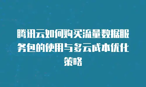 腾讯云如何购买流量数据服务包的使用与多云成本优化策略