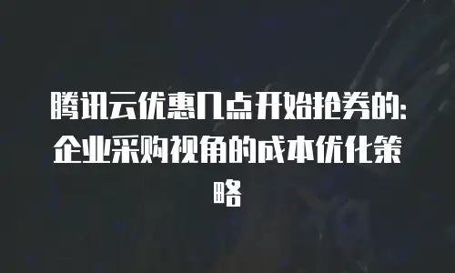 腾讯云优惠几点开始抢券的：企业采购视角的成本优化策略