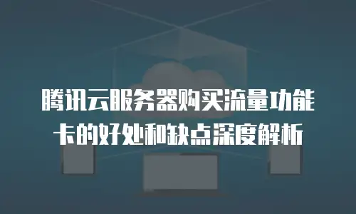 腾讯云服务器购买流量功能卡的好处和缺点深度解析