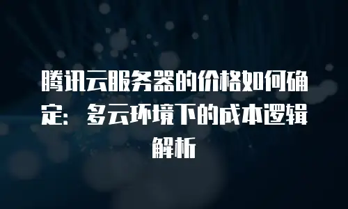 腾讯云服务器的价格如何确定：多云环境下的成本逻辑解析