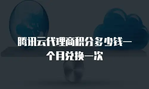 腾讯云代理商积分多少钱一个月兑换一次