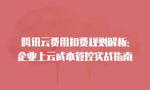 腾讯云费用扣费规则解析：企业上云成本管控实战指南