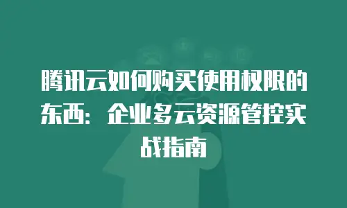 腾讯云如何购买使用权限的东西：企业多云资源管控实战指南
