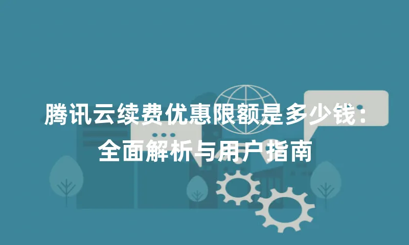 腾讯云续费优惠限额是多少钱：全面解析与用户指南