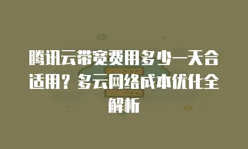 腾讯云带宽费用多少一天合适用？多云网络成本优化全解析