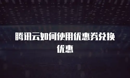 腾讯云如何使用优惠券兑换优惠