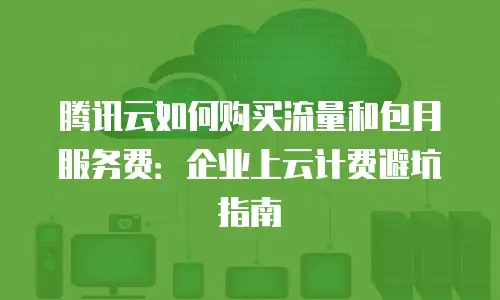 腾讯云如何购买流量和包月服务费：企业上云计费避坑指南