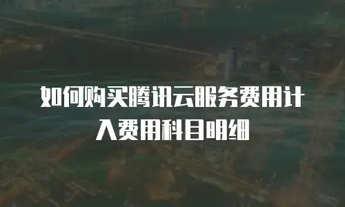 如何购买腾讯云服务费用计入费用科目明细