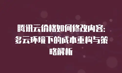 腾讯云价格如何修改内容：多云环境下的成本重构与策略解析