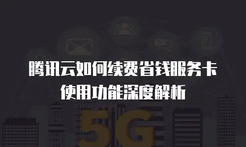 腾讯云如何续费省钱服务卡使用功能深度解析
