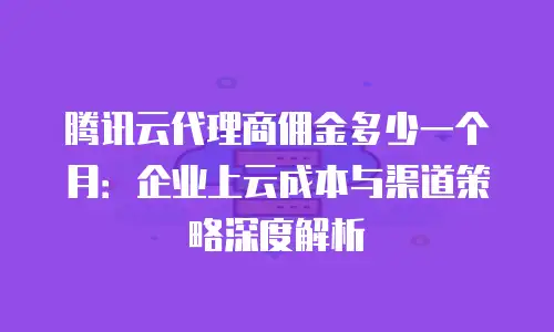 腾讯云代理商佣金多少一个月：企业上云成本与渠道策略深度解析