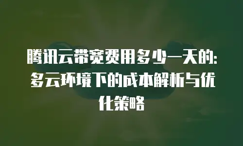 腾讯云带宽费用多少一天的：多云环境下的成本解析与优化策略