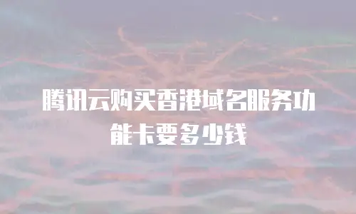 腾讯云购买香港域名服务功能卡要多少钱
