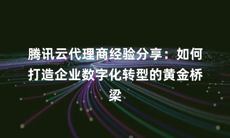 腾讯云代理商经验分享：如何打造企业数字化转型的黄金桥梁