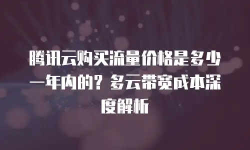 腾讯云购买流量价格是多少一年内的？多云带宽成本深度解析