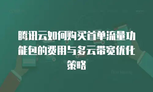腾讯云如何购买首单流量功能包的费用与多云带宽优化策略