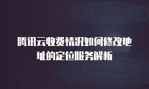 腾讯云收费情况如何修改地址的定位服务解析