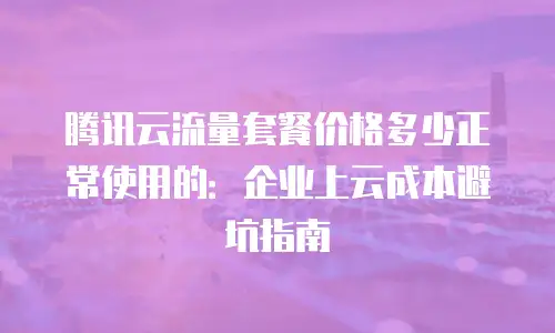 腾讯云流量套餐价格多少正常使用的：企业上云成本避坑指南