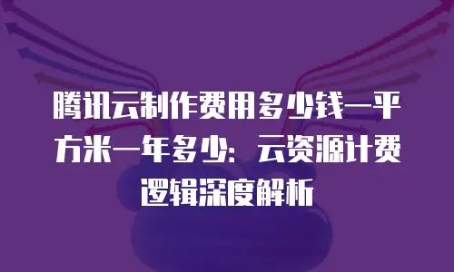 腾讯云制作费用多少钱一平方米一年多少：云资源计费逻辑深度解析