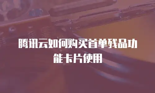 腾讯云如何购买首单残品功能卡片使用